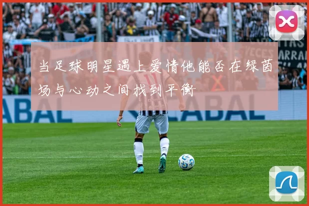 当足球明星遇上爱情他能否在绿茵场与心动之间找到平衡