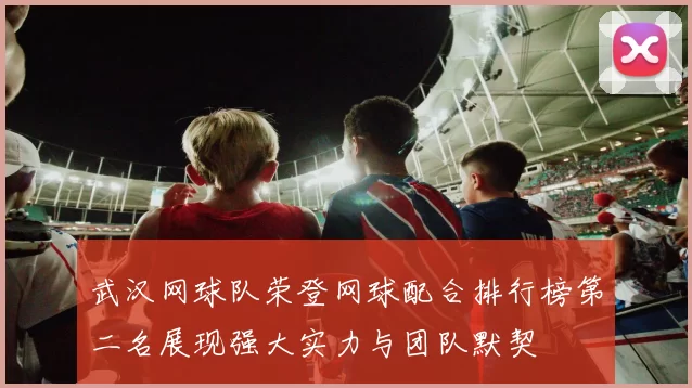 武汉网球队荣登网球配合排行榜第二名展现强大实力与团队默契