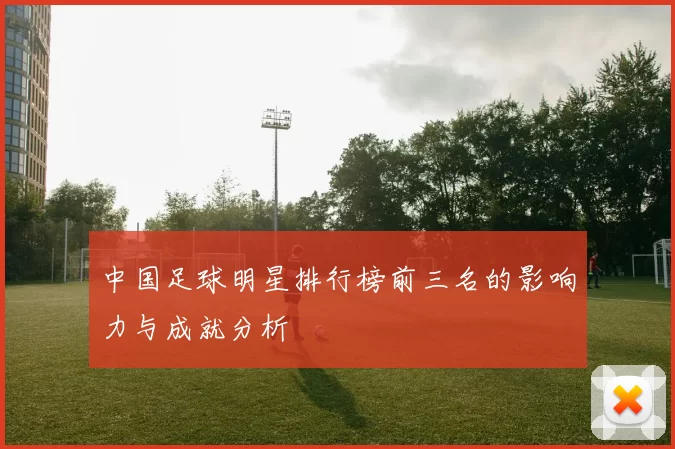 中国足球明星排行榜前三名的影响力与成就分析