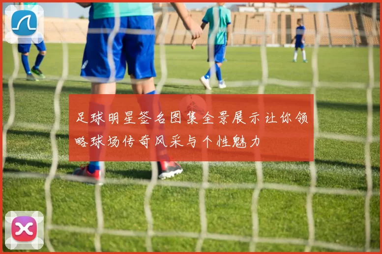 足球明星签名图集全景展示让你领略球场传奇风采与个性魅力