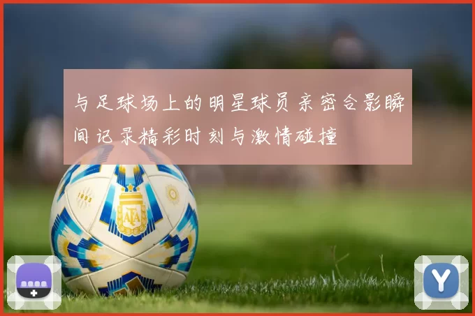 与足球场上的明星球员亲密合影瞬间记录精彩时刻与激情碰撞