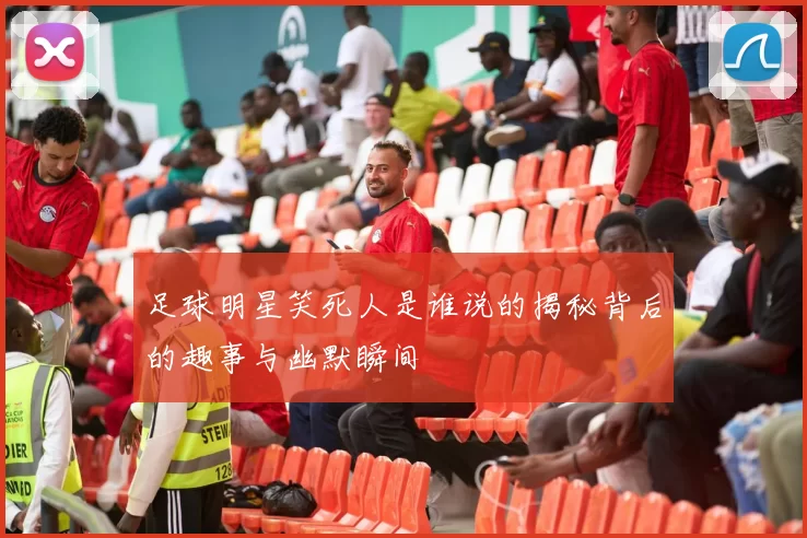 足球明星笑死人是谁说的揭秘背后的趣事与幽默瞬间