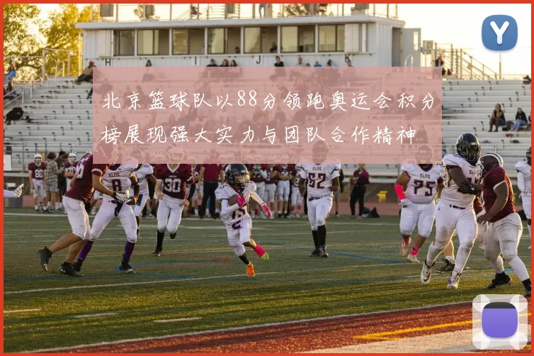 北京篮球队以88分领跑奥运会积分榜展现强大实力与团队合作精神