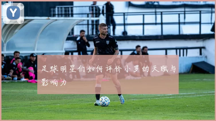 足球明星们如何评价小罗的天赋与影响力