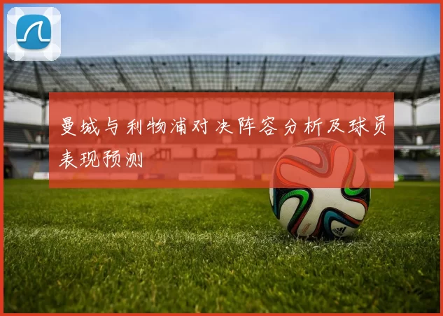 曼城与利物浦对决阵容分析及球员表现预测