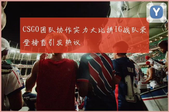 CSGO团队协作实力大比拼IG战队荣登榜首引发热议
