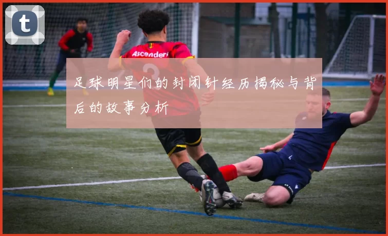 足球明星们的封闭针经历揭秘与背后的故事分析