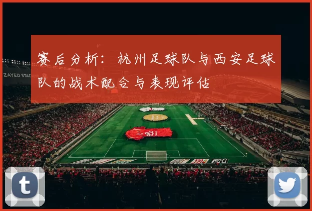 赛后分析：杭州足球队与西安足球队的战术配合与表现评估