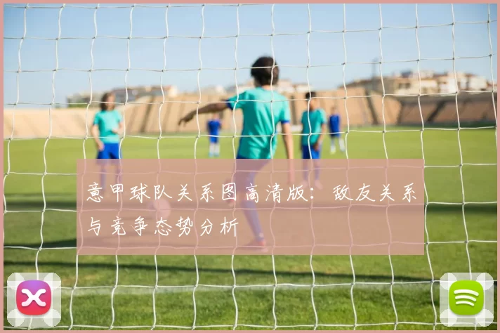 意甲球队关系图高清版：敌友关系与竞争态势分析
