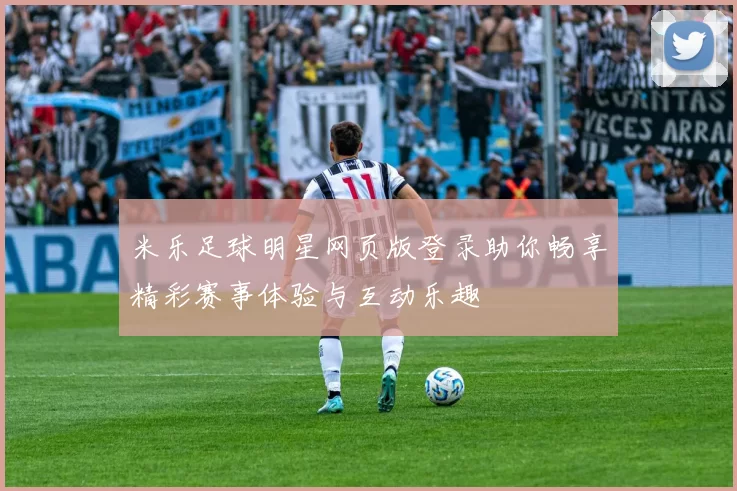 米乐足球明星网页版登录助你畅享精彩赛事体验与互动乐趣