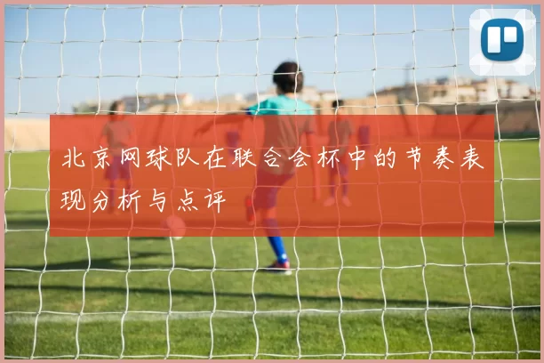 北京网球队在联合会杯中的节奏表现分析与点评