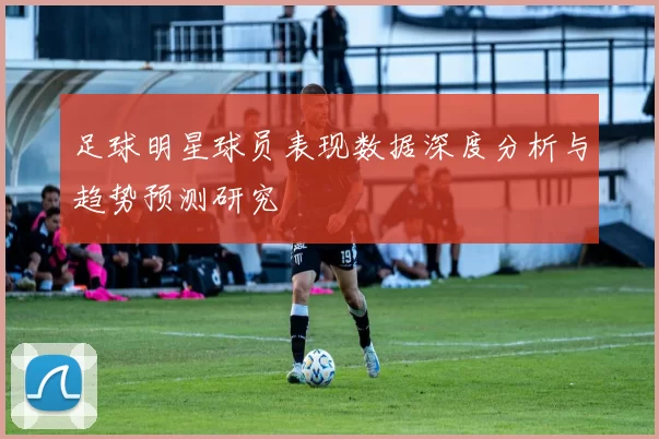 足球明星球员表现数据深度分析与趋势预测研究