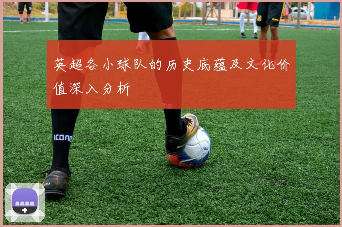 英超各小球队的历史底蕴及文化价值深入分析
