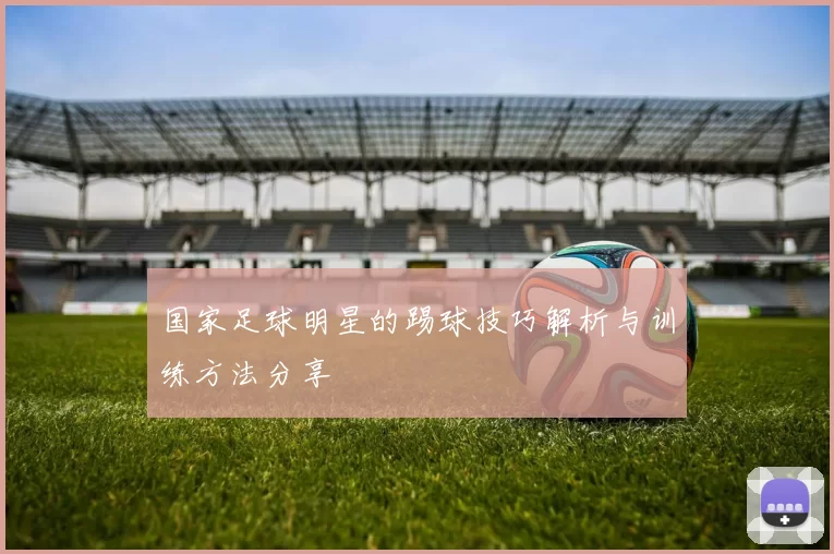 国家足球明星的踢球技巧解析与训练方法分享