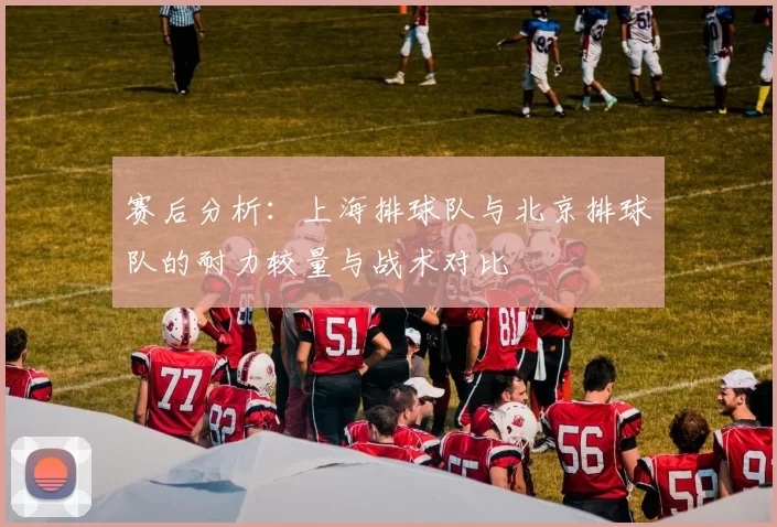 赛后分析：上海排球队与北京排球队的耐力较量与战术对比