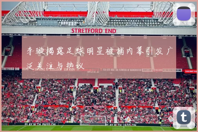 李璇揭露足球明星被捕内幕引发广泛关注与热议