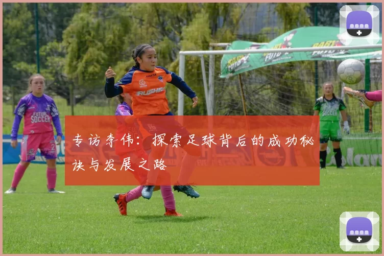 专访李伟：探索足球背后的成功秘诀与发展之路