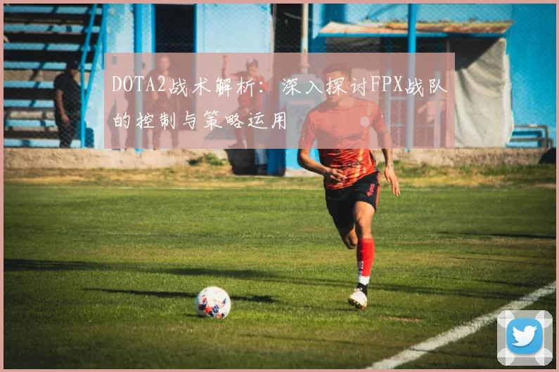 DOTA2战术解析：深入探讨FPX战队的控制与策略运用