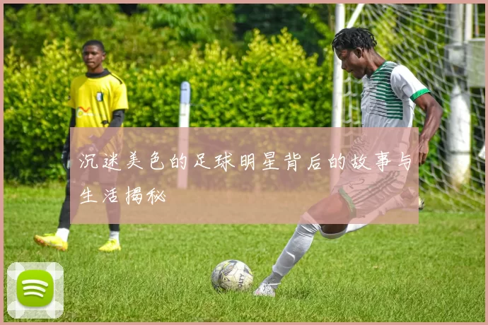 沉迷美色的足球明星背后的故事与生活揭秘