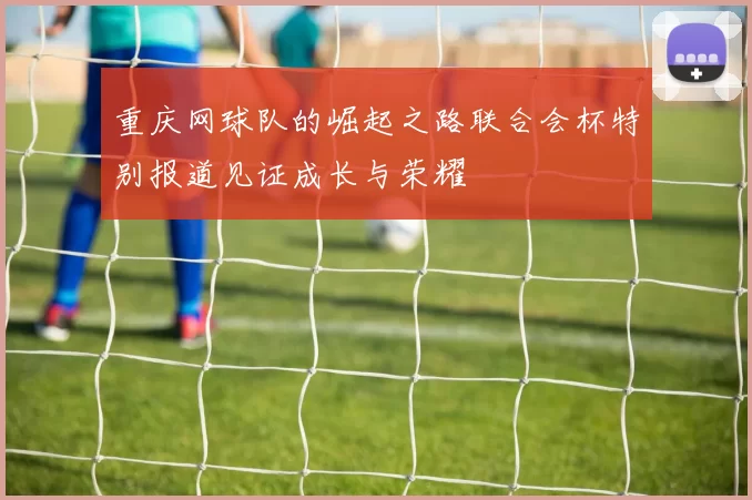 重庆网球队的崛起之路联合会杯特别报道见证成长与荣耀