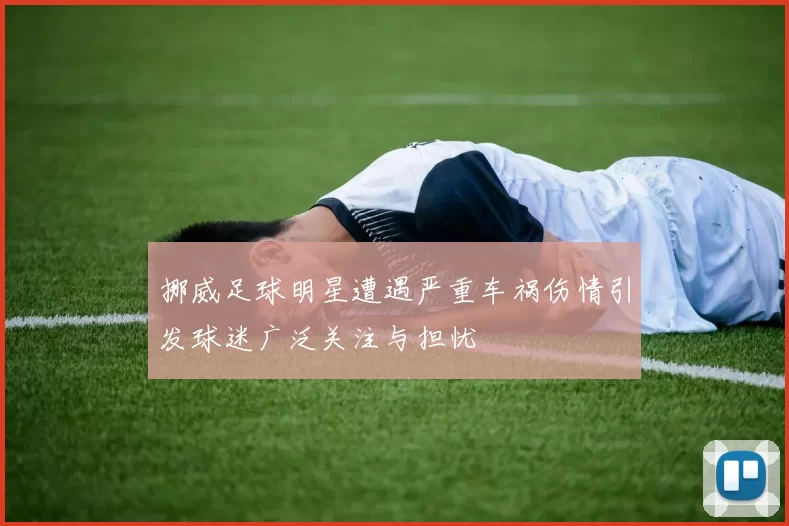挪威足球明星遭遇严重车祸伤情引发球迷广泛关注与担忧