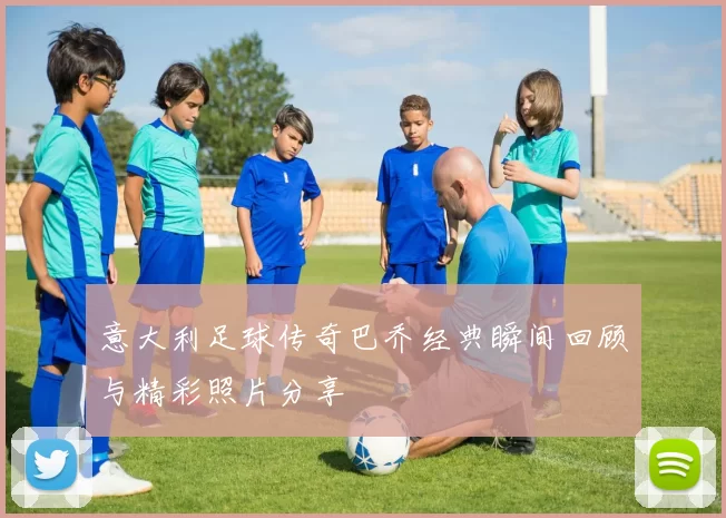 意大利足球传奇巴乔经典瞬间回顾与精彩照片分享