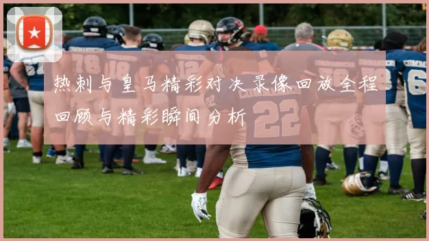 热刺与皇马精彩对决录像回放全程回顾与精彩瞬间分析