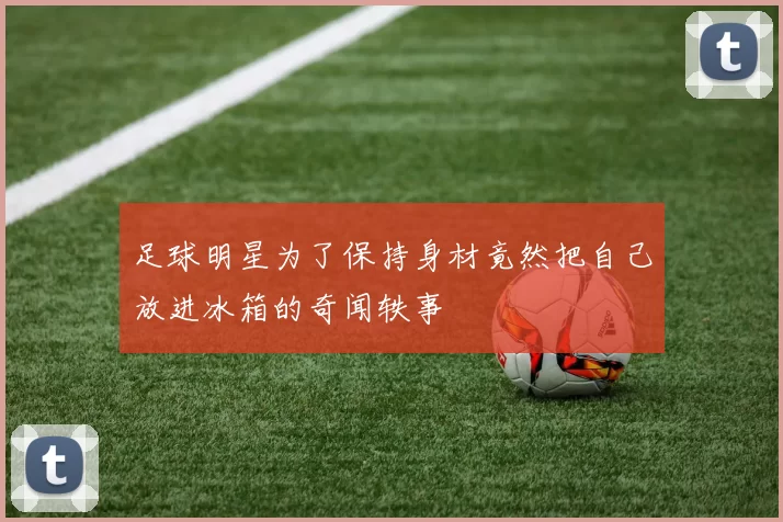 足球明星为了保持身材竟然把自己放进冰箱的奇闻轶事