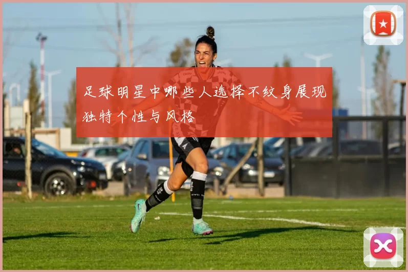 足球明星中哪些人选择不纹身展现独特个性与风格