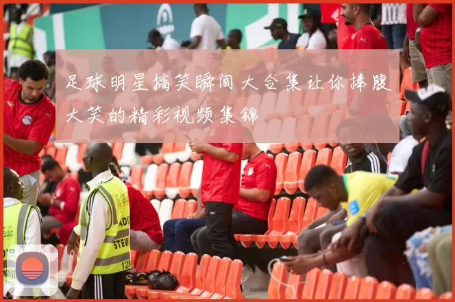 足球明星搞笑瞬间大合集让你捧腹大笑的精彩视频集锦