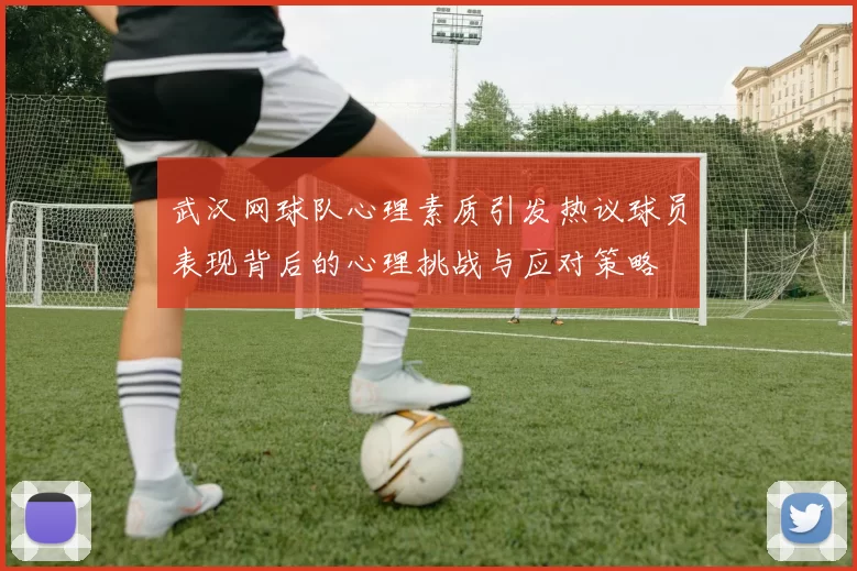武汉网球队心理素质引发热议球员表现背后的心理挑战与应对策略