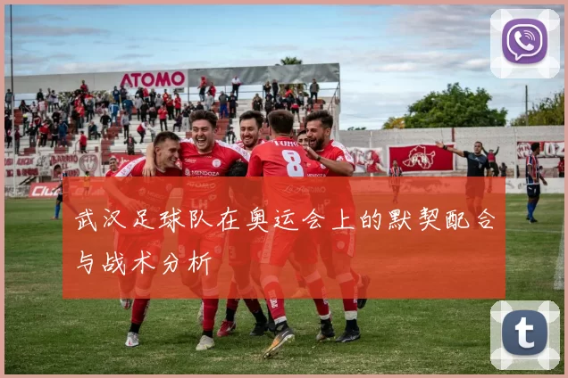 武汉足球队在奥运会上的默契配合与战术分析