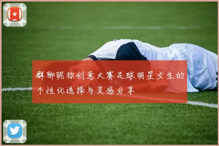 群聊昵称创意大赛足球明星女生的个性化选择与灵感分享