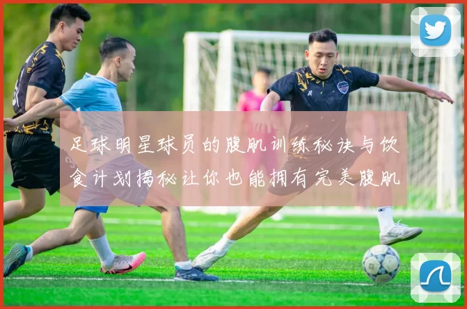 足球明星球员的腹肌训练秘诀与饮食计划揭秘让你也能拥有完美腹肌