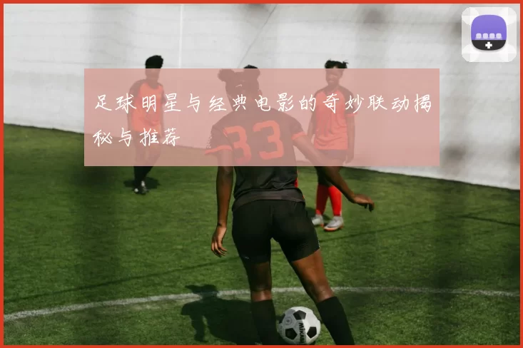 足球明星与经典电影的奇妙联动揭秘与推荐