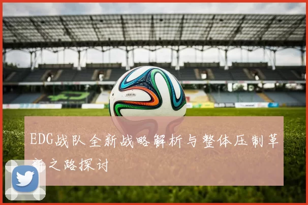 EDG战队全新战略解析与整体压制革新之路探讨
