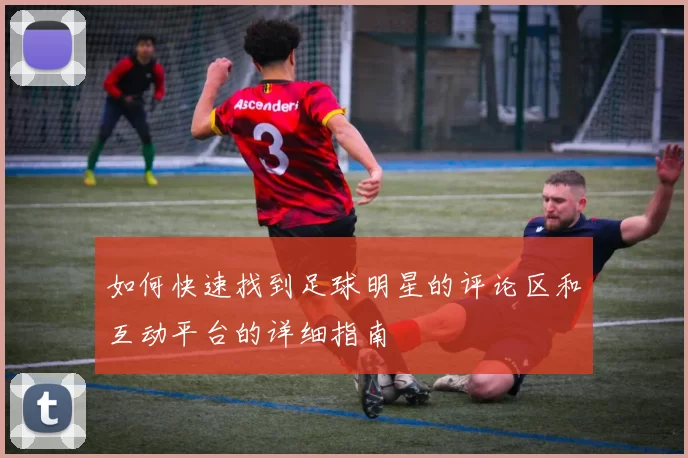 如何快速找到足球明星的评论区和互动平台的详细指南