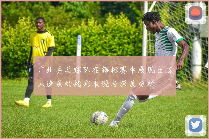 广州乒乓球队在锦标赛中展现出惊人速度的精彩表现与深度分析