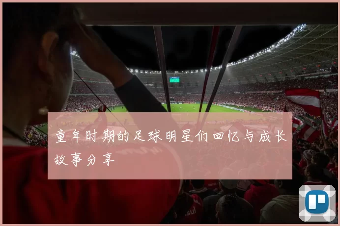 童年时期的足球明星们回忆与成长故事分享