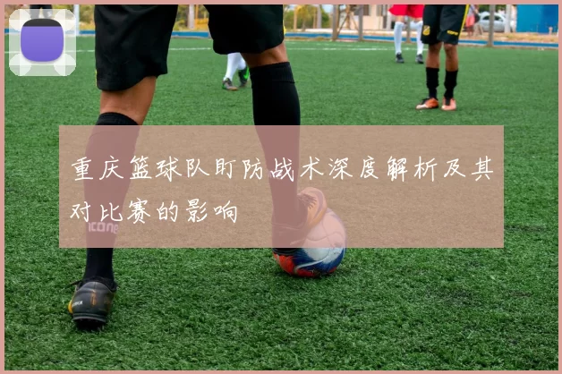 重庆篮球队盯防战术深度解析及其对比赛的影响
