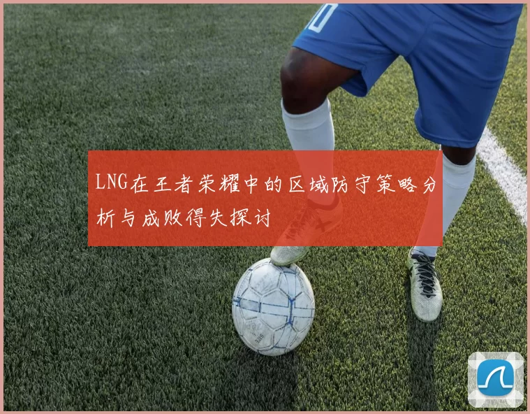 LNG在王者荣耀中的区域防守策略分析与成败得失探讨