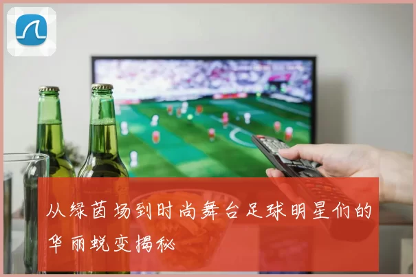 从绿茵场到时尚舞台足球明星们的华丽蜕变揭秘