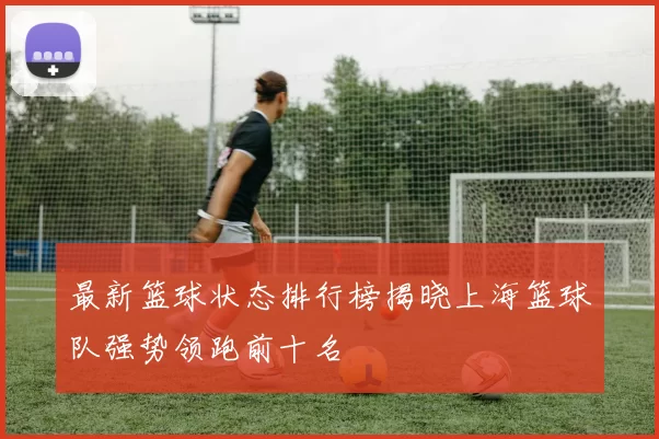 最新篮球状态排行榜揭晓上海篮球队强势领跑前十名