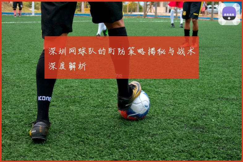 深圳网球队的盯防策略揭秘与战术深度解析