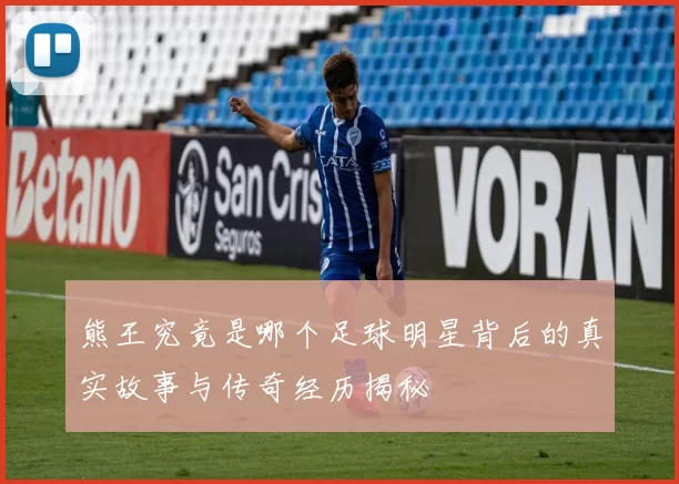 熊王究竟是哪个足球明星背后的真实故事与传奇经历揭秘