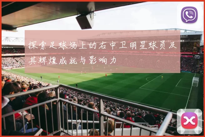 探索足球场上的右中卫明星球员及其辉煌成就与影响力