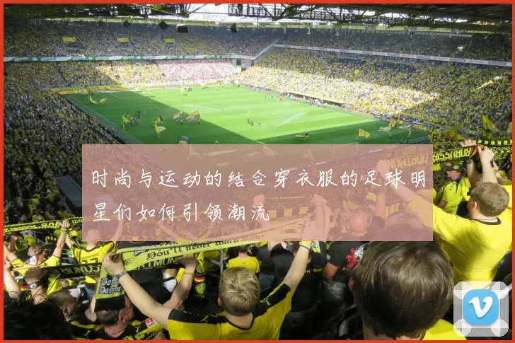 时尚与运动的结合穿衣服的足球明星们如何引领潮流