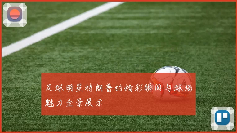 足球明星特朗普的精彩瞬间与球场魅力全景展示