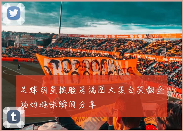 足球明星换脸恶搞图大集合笑翻全场的趣味瞬间分享