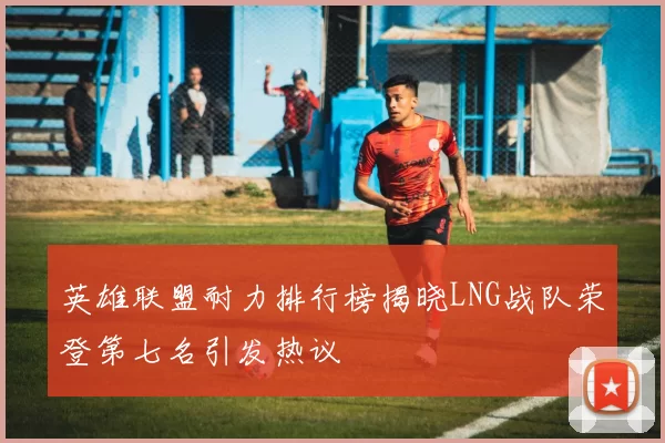 英雄联盟耐力排行榜揭晓LNG战队荣登第七名引发热议